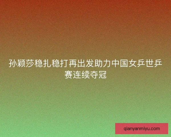 孙颖莎稳扎稳打再出发助力中国女乒世乒赛连续夺冠