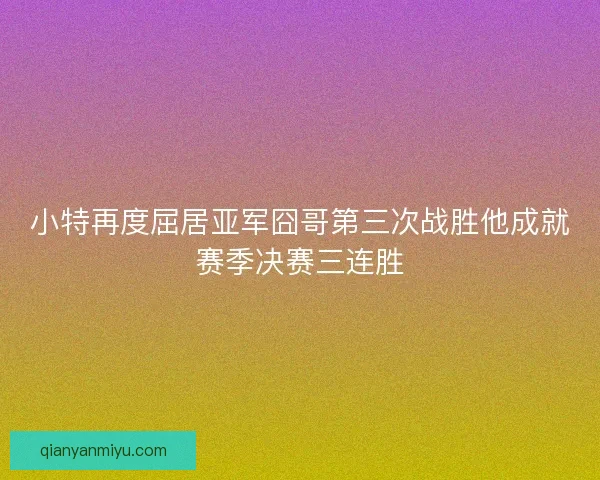 小特再度屈居亚军囧哥第三次战胜他成就赛季决赛三连胜